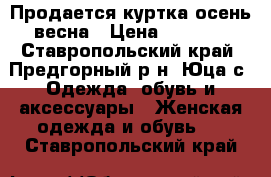 Продается куртка осень-весна › Цена ­ 1 000 - Ставропольский край, Предгорный р-н, Юца с. Одежда, обувь и аксессуары » Женская одежда и обувь   . Ставропольский край